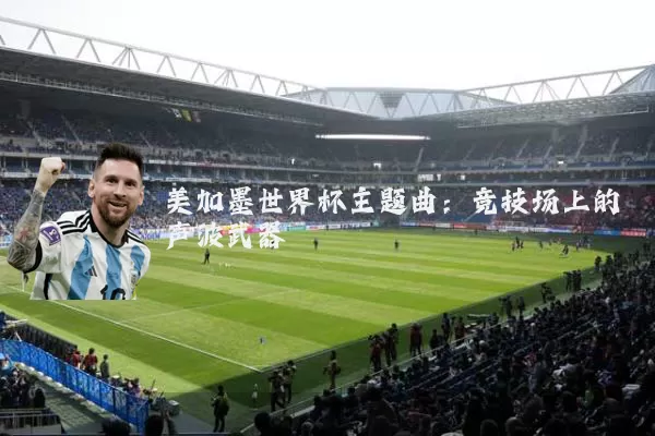 美加墨世界杯主题曲：竞技场上的声波武器