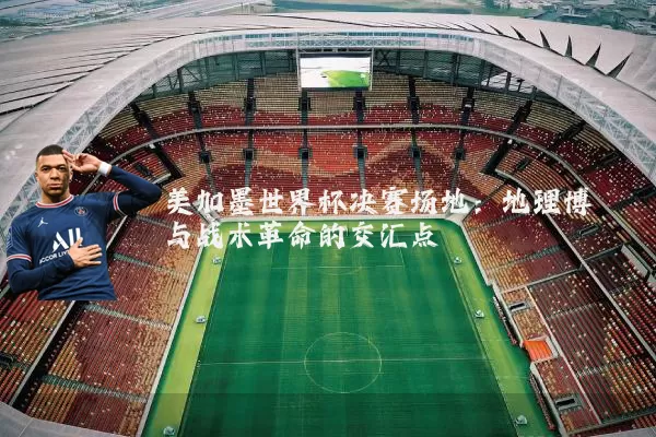 美加墨世界杯决赛场地：地理博弈与战术革命的交汇点