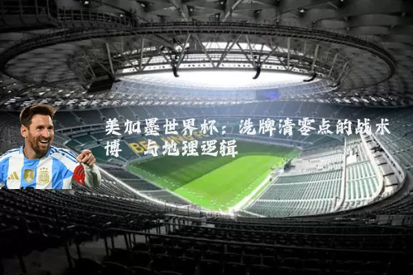 美加墨世界杯：洗牌清零点的战术博弈与地理逻辑