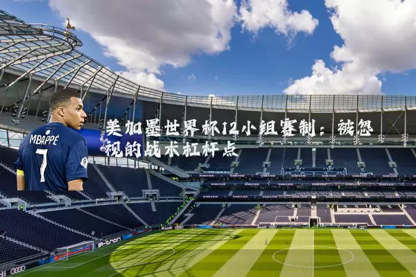 美加墨世界杯12小组赛制：被忽视的战术杠杆点