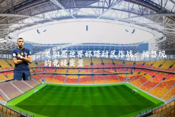 美加墨世界杯跨时区作战：被忽视的竞技变量
