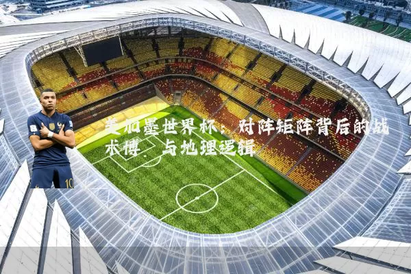 美加墨世界杯:对阵矩阵背后的战术博弈与地理逻辑
