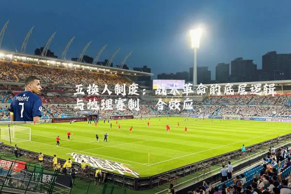 五换人制度：战术革命的底层逻辑与地理赛制耦合效应