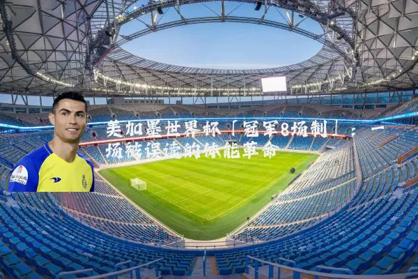 美加墨世界杯「冠军8场制」：一场被误读的体能革命