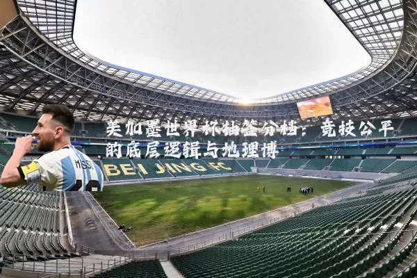 美加墨世界杯抽签分档:竞技公平的底层逻辑与地理博弈