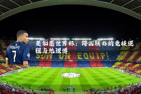美加墨世界杯:跨国联办的竞技逻辑与地理博弈