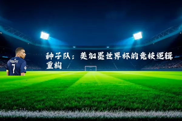 种子队:美加墨世界杯的竞技逻辑重构